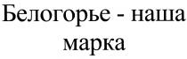 БЕЛОГОРЬЕ НАШАМАРКА БЕЛОГОРЬЕ - НАША МАРКАМАРКА