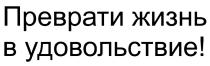 ПРЕВРАТИ ЖИЗНЬ В УДОВОЛЬСТВИЕУДОВОЛЬСТВИЕ