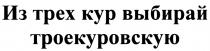 ТРОЕКУРОВСКУЮ ТРЁХ ИЗ ТРЕХ КУР ВЫБИРАЙ ТРОЕКУРОВСКУЮТРEХ