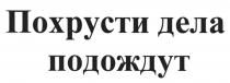 ПОХРУСТИ ДЕЛА ПОДОЖДУТПОДОЖДУТ