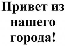 ПРИВЕТЪ ПРИВЕТ ИЗ НАШЕГО ГОРОДАГОРОДА