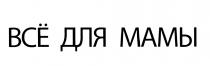 ВСЕ ВСЁ ДЛЯ МАМЫ ВСE