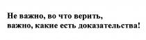 НЕ ВАЖНО ВО ЧТО ВЕРИТЬ ВАЖНО КАКИЕ ЕСТЬ ДОКАЗАТЕЛЬСТВАДОКАЗАТЕЛЬСТВА