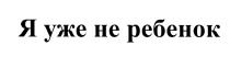 РЕБЁНОК Я УЖЕ НЕ РЕБЕНОКРЕБEНОК РЕБЕНОК