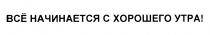 ВСЕ ВСЁ НАЧИНАЕТСЯ С ХОРОШЕГО УТРАВСE УТРА