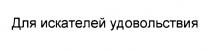 ДЛЯ ИСКАТЕЛЕЙ УДОВОЛЬСТВИЯУДОВОЛЬСТВИЯ