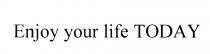 ENJOY YOUR LIFE TODAYTODAY