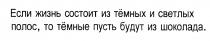 ТЕМНЫХ ТЕМНЫЕ ЕСЛИ ЖИЗНЬ СОСТОИТ ИЗ ТЁМНЫХ И СВЕТЛЫХ ПОЛОС ТО ТЁМНЫЕ ПУСТЬ БУДУТ ИЗ ШОКОЛАДАТEМНЫХ ТEМНЫЕ ШОКОЛАДА