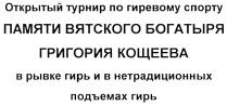 ОТКРЫТЫЙ ТУРНИР ПО ГИРЕВОМУ СПОРТУ ПАМЯТИ ВЯТСКОГО БОГАТЫРЯ ГРИГОРИЯ КОЩЕЕВА В РЫВКЕ ГИРЬ И В НЕТРАДИЦИОННЫХ ПОДЪЕМАХ ГИРЬ