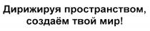 СОЗДАЕМ ДИРИЖИРУЯ ПРОСТРАНСТВОМ СОЗДАЁМ ТВОЙ МИРСОЗДАEМ МИР