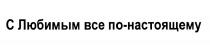 ВСЁ НАСТОЯЩЕМУ ПОНАСТОЯЩЕМУ С ЛЮБИМЫМ ВСЕ ПО-НАСТОЯЩЕМУВСE ПО-НАСТОЯЩЕМУ