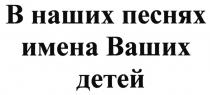 В НАШИХ ПЕСНЯХ ИМЕНА ВАШИХ ДЕТЕЙДЕТЕЙ