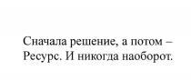 СНАЧАЛА РЕШЕНИЕ А ПОТОМ - РЕСУРС И НИКОГДА НАОБОРОТНАОБОРОТ