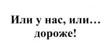 ИЛИ У НАС ИЛИ ДОРОЖЕДОРОЖЕ