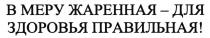 ЖАРЕНАЯ В МЕРУ ЖАРЕННАЯ - ДЛЯ ЗДОРОВЬЯ ПРАВИЛЬНАЯПРАВИЛЬНАЯ