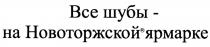 НОВОТОРЖСКОЙ ВСЕ ШУБЫ - НА НОВОТОРЖСКОЙ ЯРМАРКЕЯРМАРКЕ