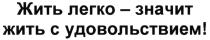 ЖИТЬ ЛЕГКО - ЗНАЧИТ ЖИТЬ С УДОВОЛЬСТВИЕМУДОВОЛЬСТВИЕМ