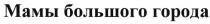 МАМЫ БОЛЬШОГО ГОРОДА