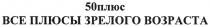 50 ПЛЮС 50ПЛЮС ВСЕ ПЛЮСЫ ЗРЕЛОГО ВОЗРАСТАВОЗРАСТА