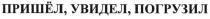 ПРИШЕЛ ПРИШЁЛ УВИДЕЛ ПОГРУЗИЛПРИШEЛ ПОГРУЗИЛ