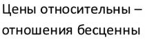 ЦЕНЫ ОТНОСИТЕЛЬНЫ - ОТНОШЕНИЯ БЕСЦЕННЫБЕСЦЕННЫ