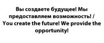 СОЗДАЁТЕ ВЫ СОЗДАЕТЕ БУДУЩЕЕ МЫ ПРЕДОСТАВЛЯЕМ ВОЗМОЖНОСТЬ YOU CREATE THE FUTURE WE PROVIDE THE OPPORTUNITYСОЗДАEТЕ OPPORTUNITY