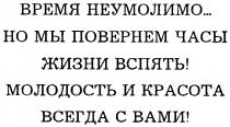 ВРЕМЯ НЕУМОЛИМО НО МЫ ПОВЕРНЕМ ЧАСЫ ЖИЗНИ ВСПЯТЬ МОЛОДОСТЬ И КРАСОТА ВСЕГДА С ВАМИ