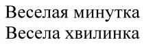 ВЕСЕЛА ХВИЛИНКА ВЕСЁЛАЯ ВЕСЕЛАЯ МИНУТКА ВЕСЕЛА ХВИЛИНКАВЕСEЛАЯ