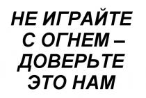 ОГНЁМ НЕ ИГРАЙТЕ С ОГНЕМ - ДОВЕРЬТЕ ЭТО НАМОГНEМ НАМ