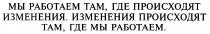 МЫ РАБОТАЕМ ТАМ ГДЕ ПРОИСХОДЯТ ИЗМЕНЕНИЯ