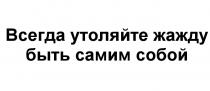 ВСЕГДА УТОЛЯЙТЕ ЖАЖДУ БЫТЬ САМИМ СОБОЙСОБОЙ