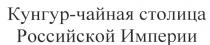 КУНГУР КУНГУР - ЧАЙНАЯ СТОЛИЦА РОССИЙСКОЙ ИМПЕРИИИМПЕРИИ