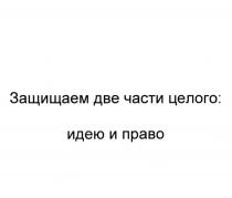 ЗАЩИЩАЕМ ДВЕ ЧАСТИ ЦЕЛОГО ИДЕЮ И ПРАВОПРАВО