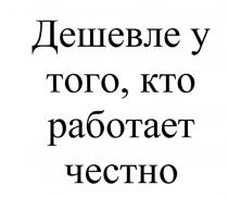 ДЕШЕВЛЕ У ТОГО КТО РАБОТАЕТ ЧЕСТНОЧЕСТНО