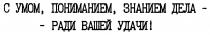 С УМОМ ПОНИМАНИЕМ ЗНАНИЕМ ДЕЛА РАДИ ВАШЕЙ УДАЧИ