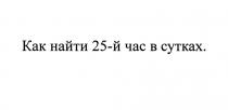 25 25Й КАК НАЙТИ 25-Й ЧАС В СУТКАХСУТКАХ