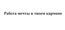 ТВОЁМ РАБОТА МЕЧТЫ В ТВОЕМ КАРМАНЕТВОEМ КАРМАНЕ