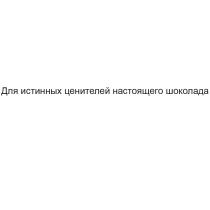 ДЛЯ ИСТИННЫХ ЦЕНИТЕЛЕЙ НАСТОЯЩЕГО ШОКОЛАДАШОКОЛАДА