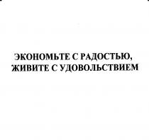 ЭКОНОМЬТЕ С РАДОСТЬЮ ЖИВИТЕ С УДОВОЛЬСТВИЕМУДОВОЛЬСТВИЕМ