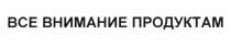 ВСЁ ВСЕ ВНИМАНИЕ ПРОДУКТАМВСE ПРОДУКТАМ