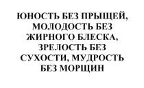 ЮНОСТЬ БЕЗ ПРЫЩЕЙ МОЛОДОСТЬ БЕЗ ЖИРНОГО БЛЕСКА ЗРЕЛОСТЬ БЕЗ СУХОСТИ МУДРОСТЬ БЕЗ МОРЩИНМОРЩИН