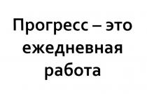 ПРОГРЕСС - ЭТО ЕЖЕДНЕВНАЯ РАБОТАРАБОТА