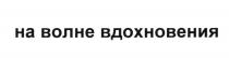 ВДОХНОВЕНИЕ НА ВОЛНЕ ВДОХНОВЕНИЯВДОХНОВЕНИЯ