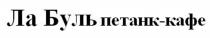 ЛАБУЛЬ БУЛЬ ПЕТАНККАФЕ ПЕТАНК ЛАБУЛЬ ПЕТАНККАФЕ ПЕТАНК КАФЕ ЛА БУЛЬ ПЕТАНК-КАФЕПЕТАНК-КАФЕ