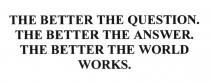 THE BETTER THE QUESTION THE BETTER THE ANSWER THE BETTER THE WORLD WORKSWORKS