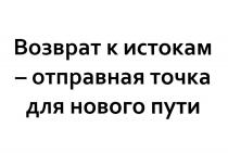 ВОЗВРАТ К ИСТОКАМ - ОТПРАВНАЯ ТОЧКА ДЛЯ НОВОГО ПУТИПУТИ