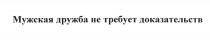 МУЖСКАЯ ДРУЖБА НЕ ТРЕБУЕТ ДОКАЗАТЕЛЬСТВДОКАЗАТЕЛЬСТВ