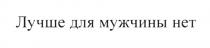 ЛУЧШЕ ДЛЯ МУЖЧИНЫ НЕТ