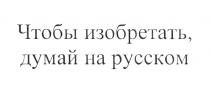 ЧТОБЫ ИЗОБРЕТАТЬ ДУМАЙ НА РУССКОМ РУССКИЙ ПО-РУССКИПО-РУССКИ