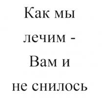 КАК МЫ ЛЕЧИМ - ВАМ И НЕ СНИЛОСЬСНИЛОСЬ